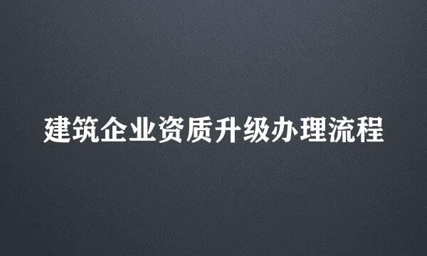 建筑企业资质升级办理流程