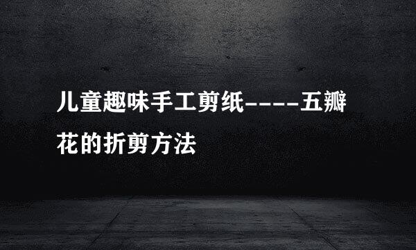 儿童趣味手工剪纸----五瓣花的折剪方法