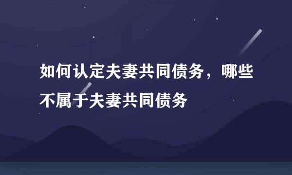 如何认定夫妻共同债务，哪些不属于夫妻共同债务