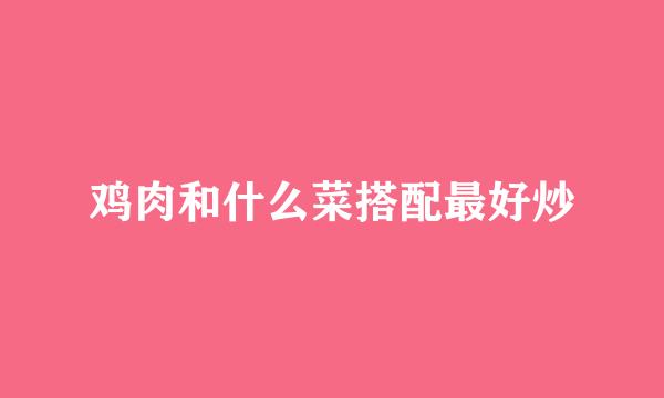 鸡肉和什么菜搭配最好炒