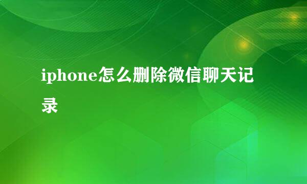 iphone怎么删除微信聊天记录