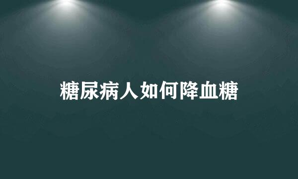 糖尿病人如何降血糖