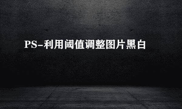PS-利用阈值调整图片黑白