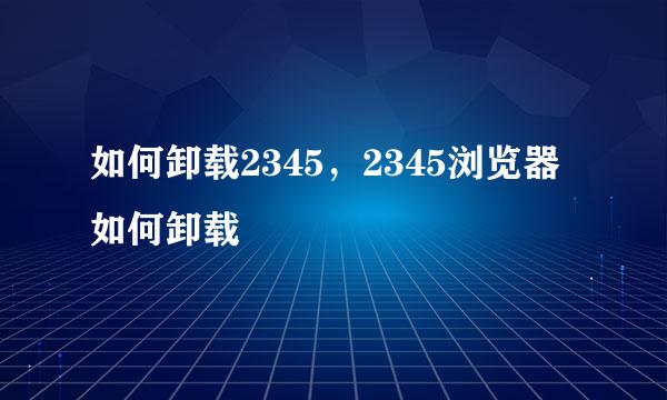 如何卸载2345，2345浏览器如何卸载