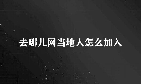 去哪儿网当地人怎么加入