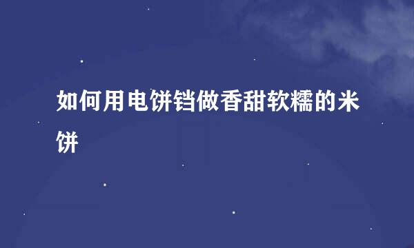 如何用电饼铛做香甜软糯的米饼