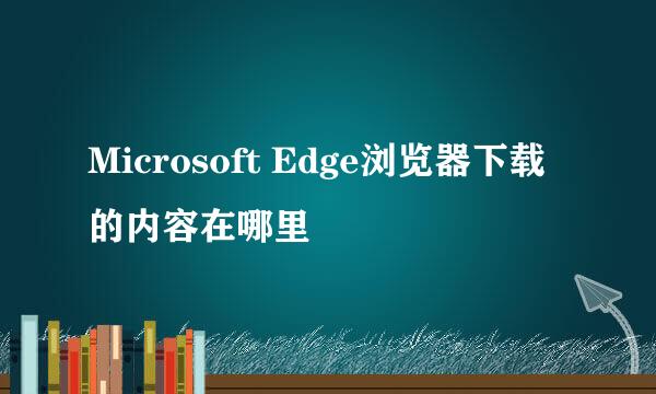 Microsoft Edge浏览器下载的内容在哪里