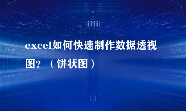 excel如何快速制作数据透视图？（饼状图）