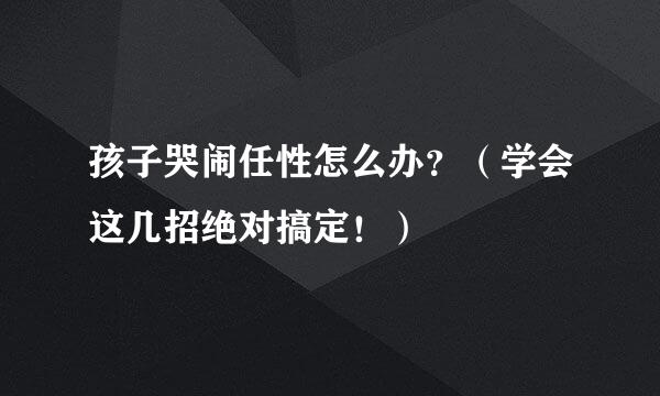 孩子哭闹任性怎么办？（学会这几招绝对搞定！）