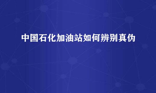 中国石化加油站如何辨别真伪