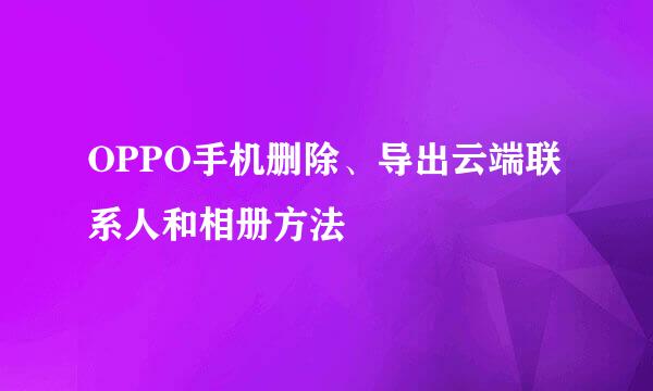 OPPO手机删除、导出云端联系人和相册方法