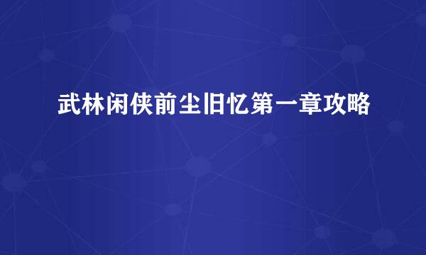 武林闲侠前尘旧忆第一章攻略