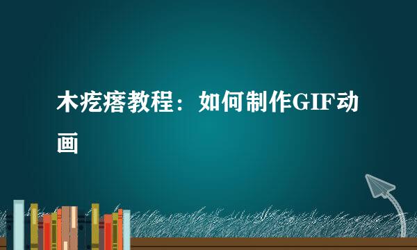 木疙瘩教程：如何制作GIF动画