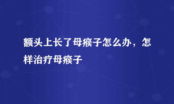 额头上长了母瘊子怎么办，怎样治疗母瘊子