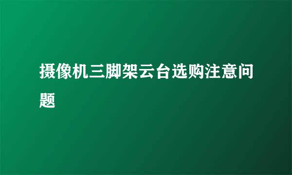 摄像机三脚架云台选购注意问题