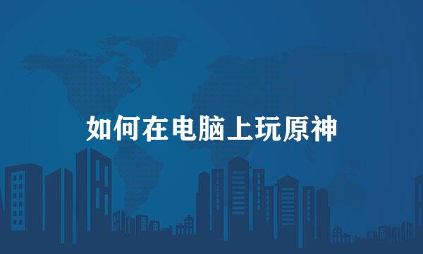 如何在电脑上玩原神