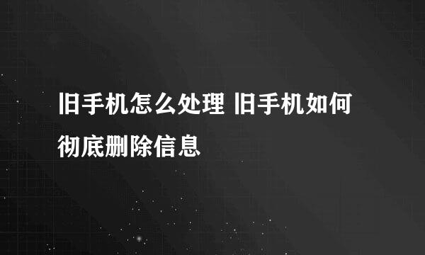 旧手机怎么处理 旧手机如何彻底删除信息
