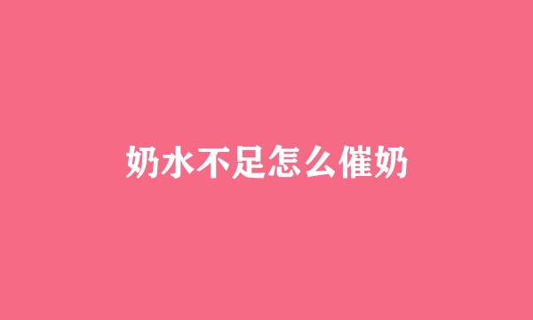 奶水不足怎么催奶