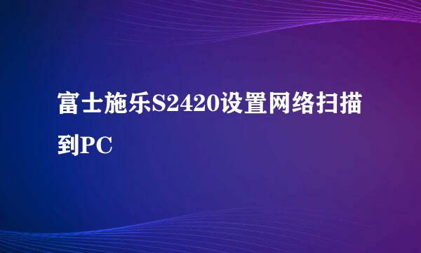 富士施乐S2420设置网络扫描到PC