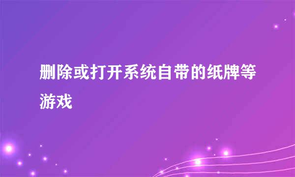 删除或打开系统自带的纸牌等游戏