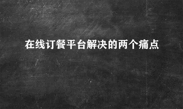 在线订餐平台解决的两个痛点