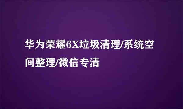 华为荣耀6X垃圾清理/系统空间整理/微信专清