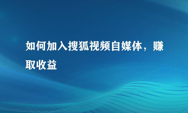 如何加入搜狐视频自媒体，赚取收益