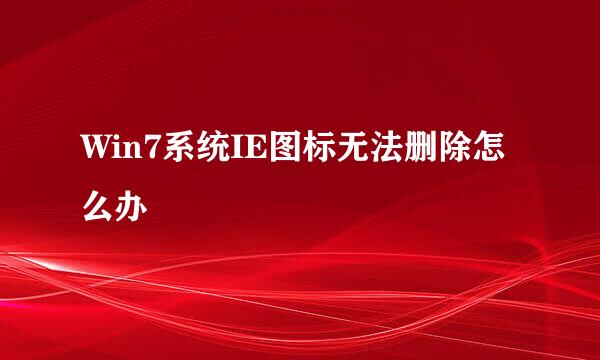 Win7系统IE图标无法删除怎么办