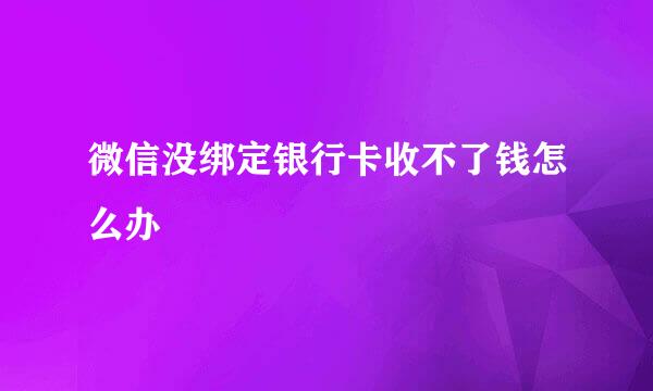 微信没绑定银行卡收不了钱怎么办