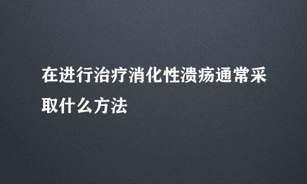 在进行治疗消化性溃疡通常采取什么方法