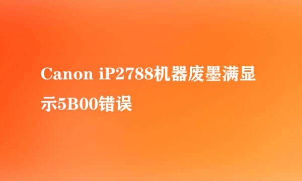 Canon iP2788机器废墨满显示5B00错误