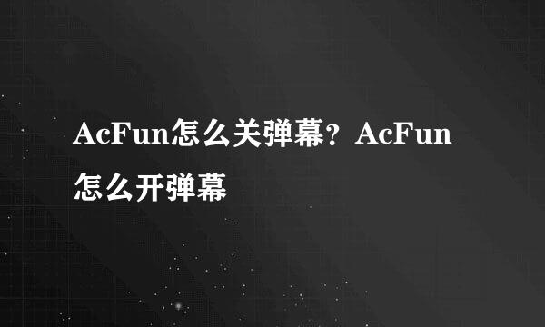 AcFun怎么关弹幕？AcFun怎么开弹幕