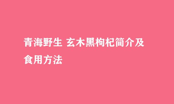 青海野生 玄木黑枸杞简介及食用方法