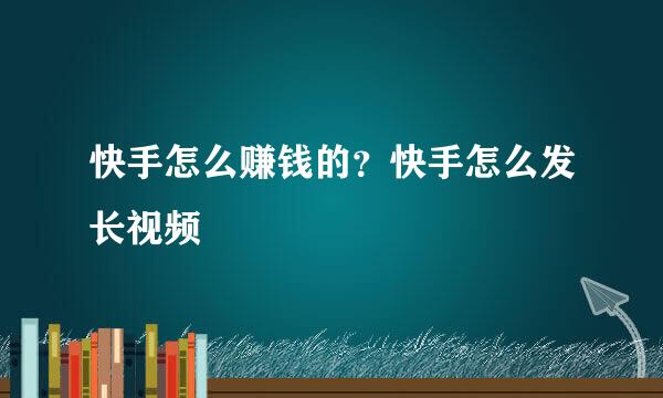 快手怎么赚钱的？快手怎么发长视频
