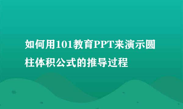 如何用101教育PPT来演示圆柱体积公式的推导过程