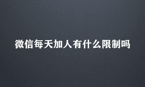 微信每天加人有什么限制吗