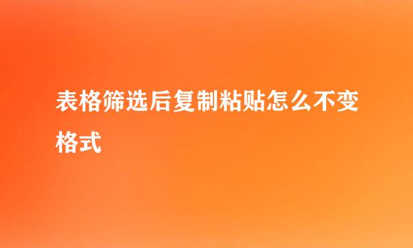 表格筛选后复制粘贴怎么不变格式