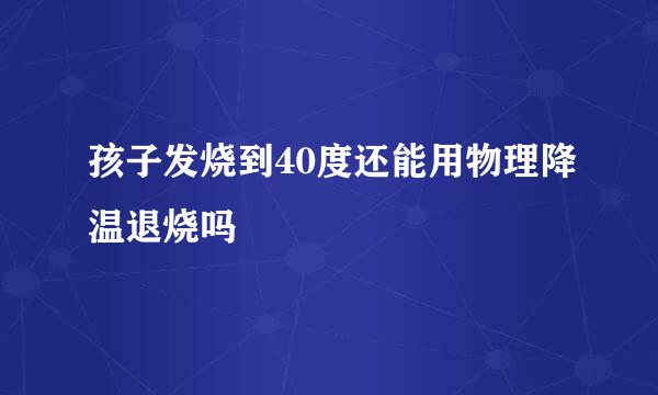 孩子发烧到40度还能用物理降温退烧吗
