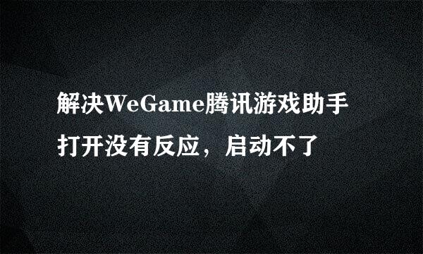 解决WeGame腾讯游戏助手打开没有反应，启动不了