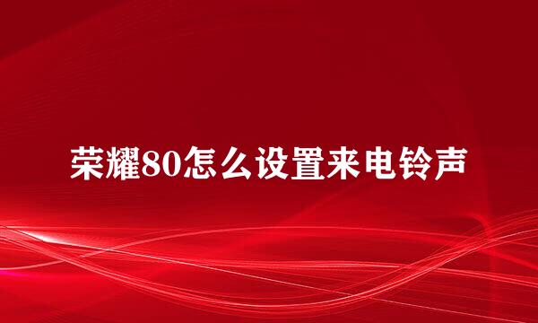 荣耀80怎么设置来电铃声