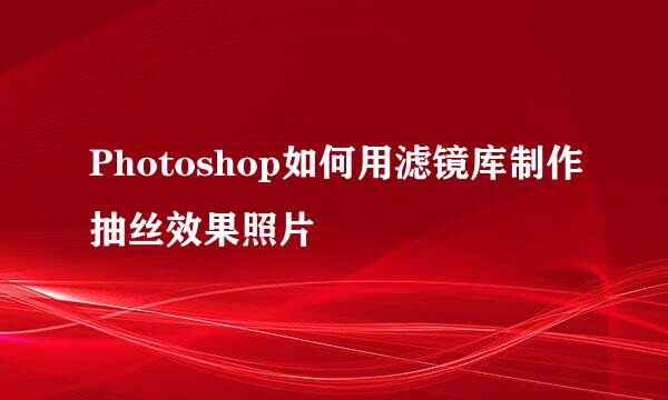 Photoshop如何用滤镜库制作抽丝效果照片