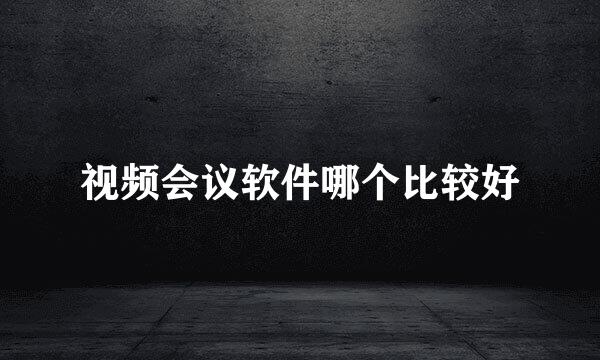 视频会议软件哪个比较好