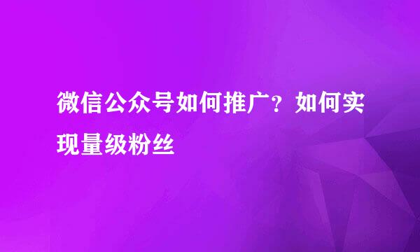 微信公众号如何推广？如何实现量级粉丝