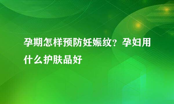 孕期怎样预防妊娠纹？孕妇用什么护肤品好
