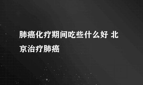 肺癌化疗期间吃些什么好 北京治疗肺癌