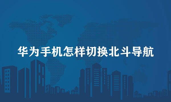 华为手机怎样切换北斗导航