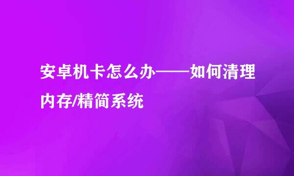 安卓机卡怎么办——如何清理内存/精简系统