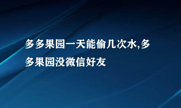 多多果园一天能偷几次水,多多果园没微信好友