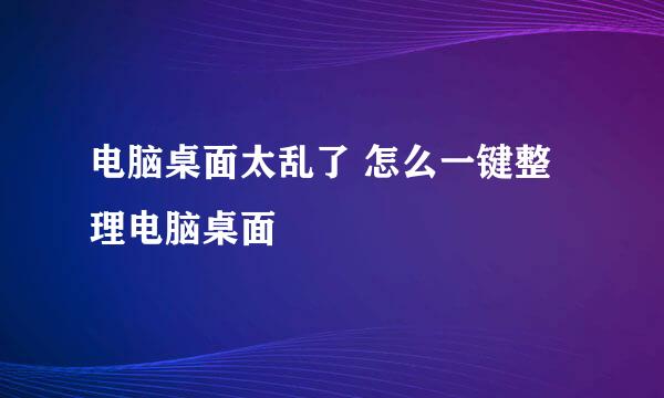 电脑桌面太乱了 怎么一键整理电脑桌面