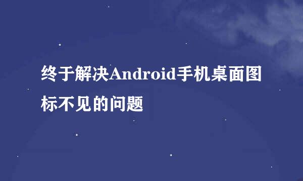 终于解决Android手机桌面图标不见的问题